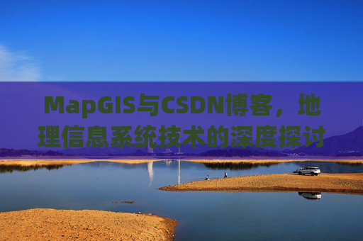 MapGIS与CSDN博客，地理信息系统技术的深度探讨